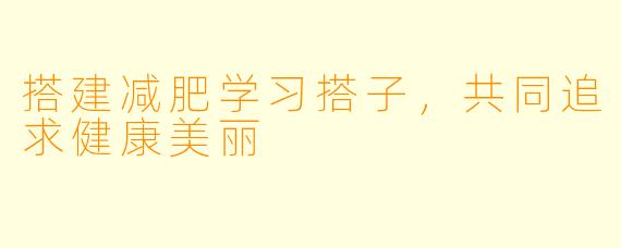 搭建减肥学习搭子，共同追求健康美丽
