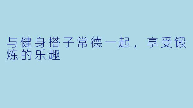 与健身搭子常德一起，享受锻炼的乐趣