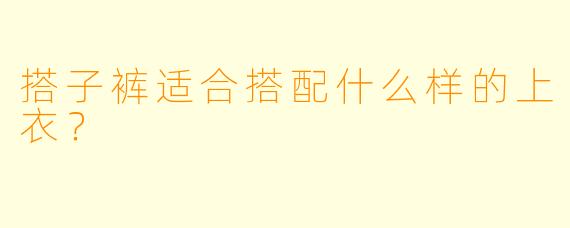 搭子裤适合搭配什么样的上衣？