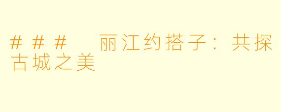 ### 丽江约搭子:共探古城之美