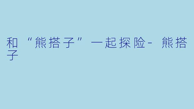 和“熊搭子”一起探险-熊搭子