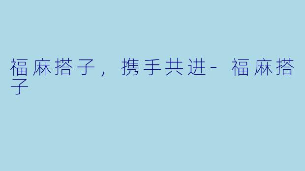福麻搭子，携手共进-福麻搭子