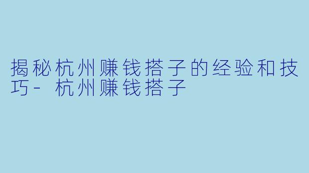 揭秘杭州赚钱搭子的经验和技巧-杭州赚钱搭子