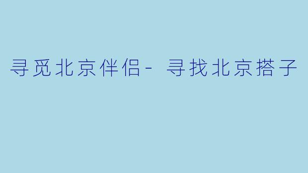 寻觅北京伴侣-寻找北京搭子