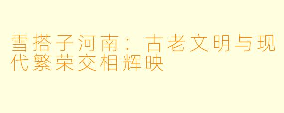 雪搭子河南：古老文明与现代繁荣交相辉映