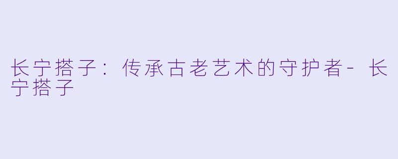 长宁搭子：传承古老艺术的守护者-长宁搭子