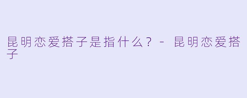 昆明恋爱搭子是指什么？