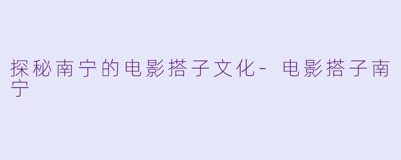 探秘南宁的电影搭子文化-电影搭子南宁