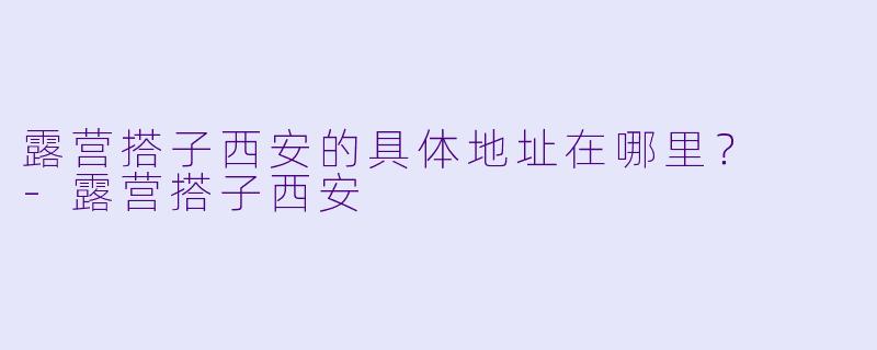 露营搭子西安的具体地址在哪里？  