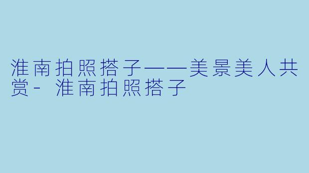 淮南拍照搭子——美景美人共赏-淮南拍照搭子