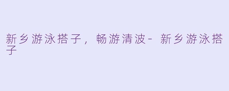 新乡游泳搭子，畅游清波