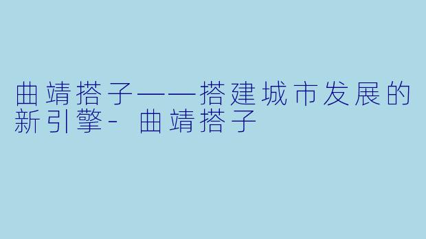 曲靖搭子——搭建城市发展的新引擎-曲靖搭子