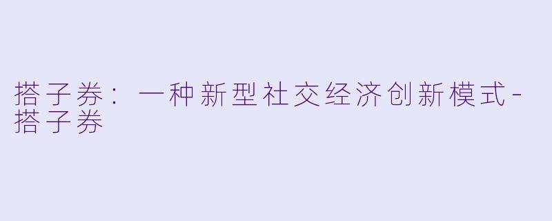 搭子券：一种新型社交经济创新模式-搭子券