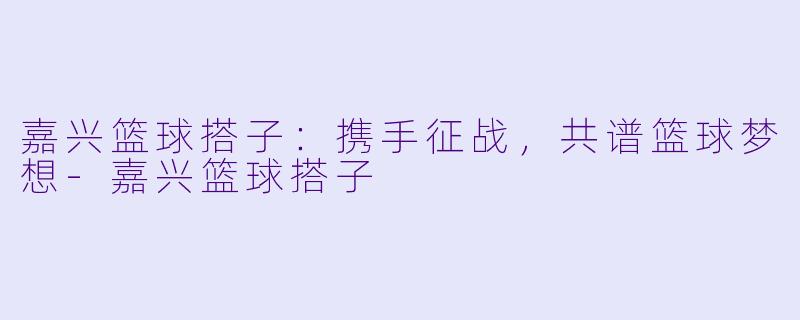 嘉兴篮球搭子：携手征战，共谱篮球梦想-嘉兴篮球搭子