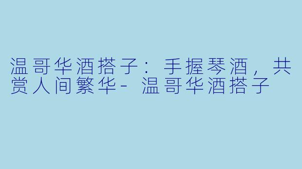 温哥华酒搭子：手握琴酒，共赏人间繁华-温哥华酒搭子