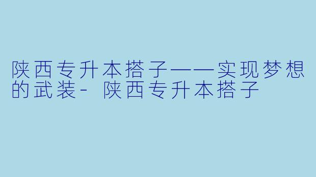 陕西专升本搭子——实现梦想的武装-陕西专升本搭子