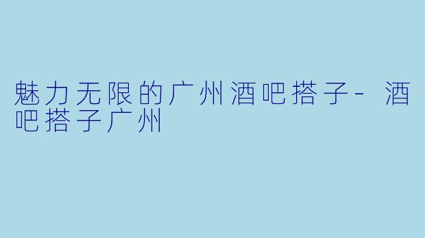 魅力无限的广州酒吧搭子-酒吧搭子广州