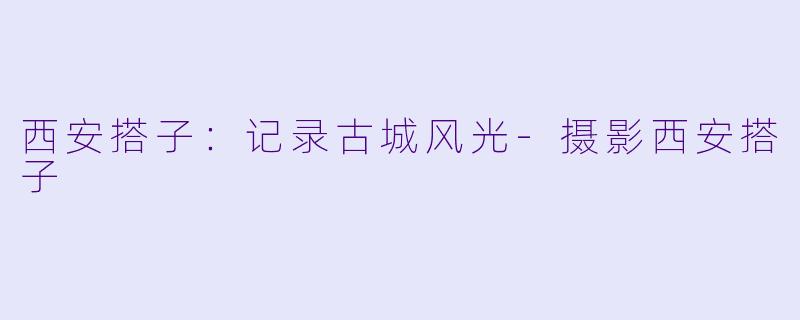 西安搭子：记录古城风光-摄影西安搭子