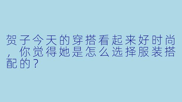 贺子今天的穿搭看起来好时尚，你觉得她是怎么选择服装搭配的？