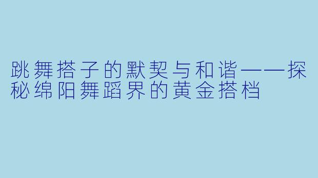 跳舞搭子的默契与和谐——探秘绵阳舞蹈界的黄金搭档