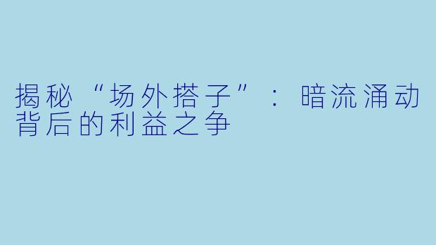 揭秘“场外搭子”：暗流涌动背后的利益之争