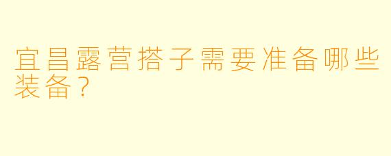 宜昌露营搭子需要准备哪些装备？