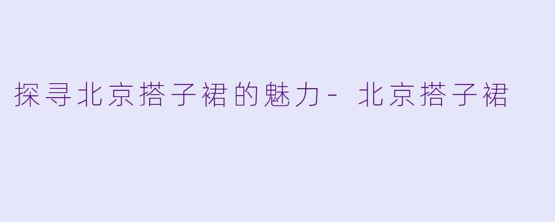 探寻北京搭子裙的魅力-北京搭子裙
