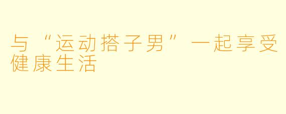 与“运动搭子男”一起享受健康生活