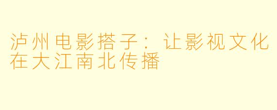 泸州电影搭子:让影视文化在大江南北传播
