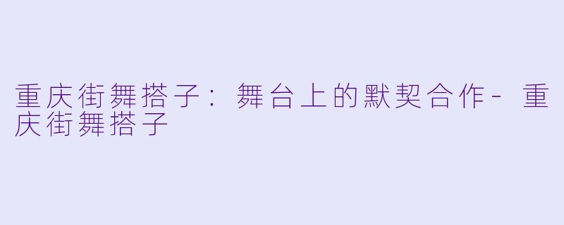 重庆街舞搭子:舞台上的默契合作