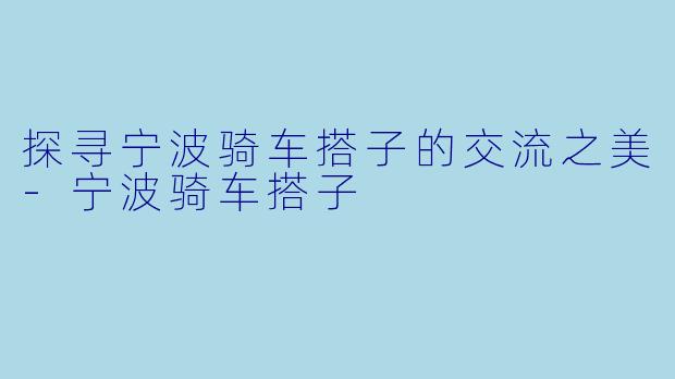 探寻宁波骑车搭子的交流之美-宁波骑车搭子