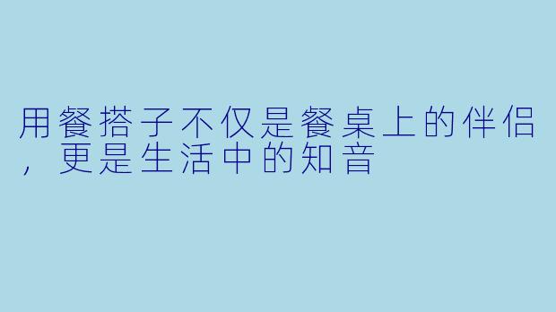 用餐搭子不仅是餐桌上的伴侣，更是生活中的知音