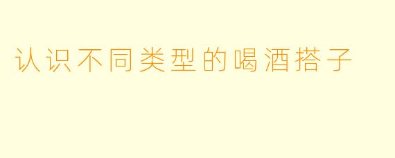 认识不同类型的喝酒搭子