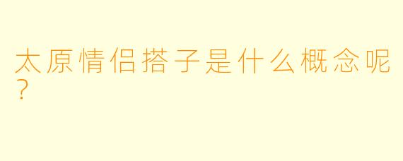 太原情侣搭子是什么概念呢？