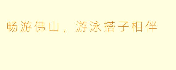 畅游佛山，游泳搭子相伴