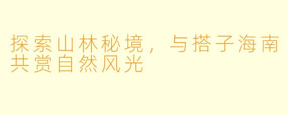 探索山林秘境，与搭子海南共赏自然风光