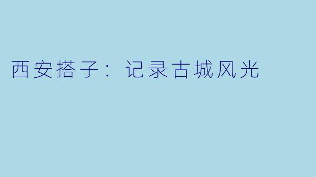 西安搭子：记录古城风光