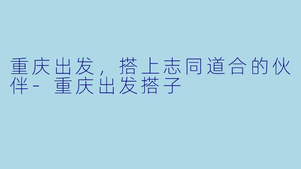 重庆出发，搭上志同道合的伙伴-重庆出发搭子