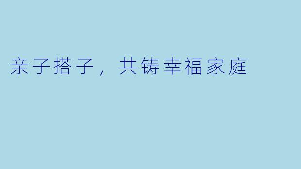 亲子搭子，共铸幸福家庭