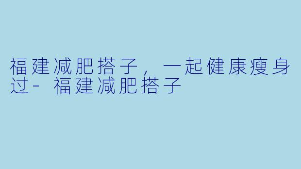 福建减肥搭子，一起健康瘦身过-福建减肥搭子