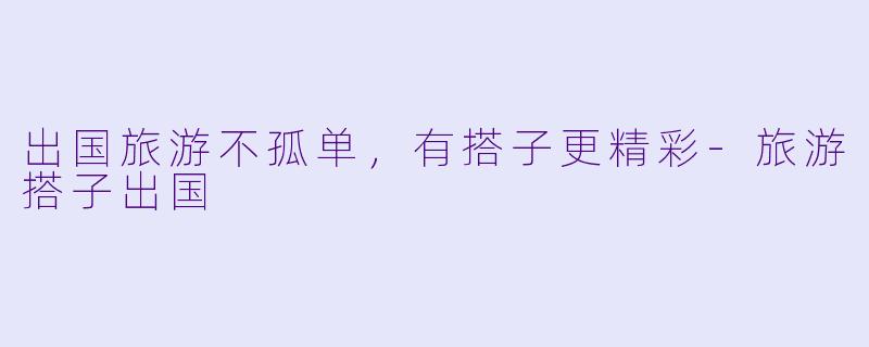 出国旅游不孤单，有搭子更精彩-旅游搭子出国