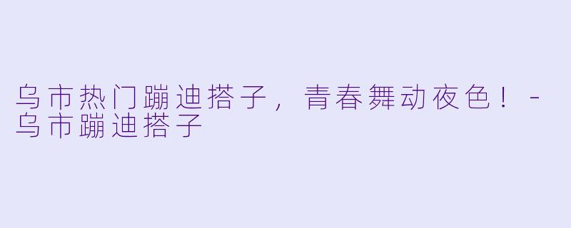 乌市热门蹦迪搭子，青春舞动夜色！-乌市蹦迪搭子