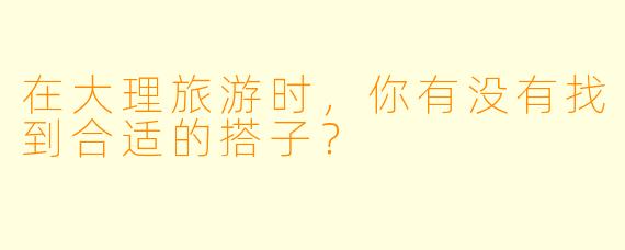 在大理旅游时，你有没有找到合适的搭子？