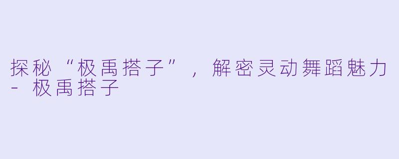 探秘“极禹搭子”，解密灵动舞蹈魅力-极禹搭子