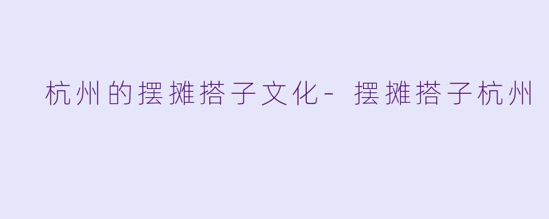  杭州的摆摊搭子文化-摆摊搭子杭州