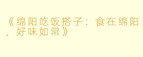 《绵阳吃饭搭子：食在绵阳，好味如常》
