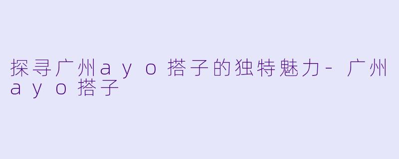 探寻广州ayo搭子的独特魅力-广州ayo搭子
