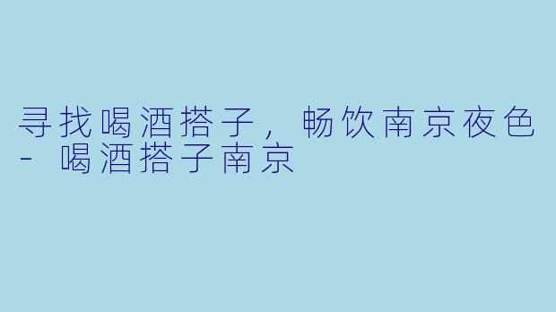 寻找喝酒搭子,畅饮南京夜色