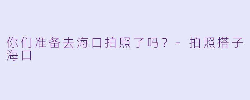 你们准备去海口拍照了吗？