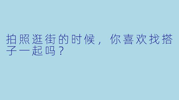 拍照逛街的时候，你喜欢找搭子一起吗？